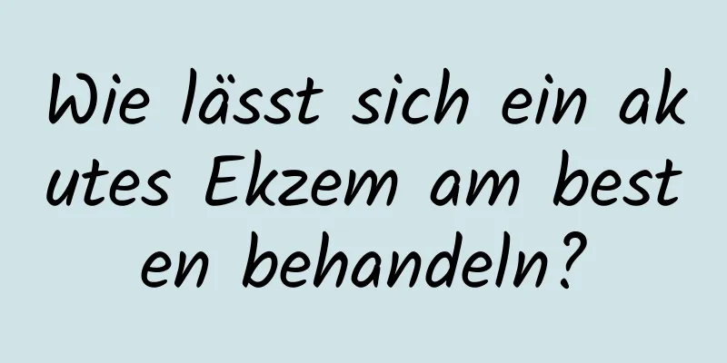 Wie lässt sich ein akutes Ekzem am besten behandeln?