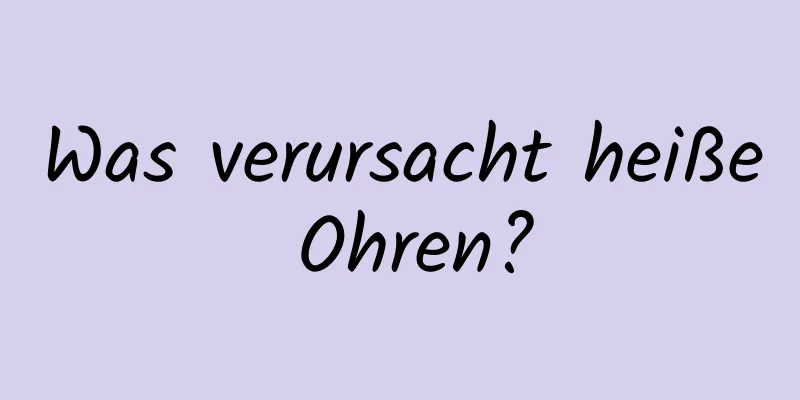 Was verursacht heiße Ohren?