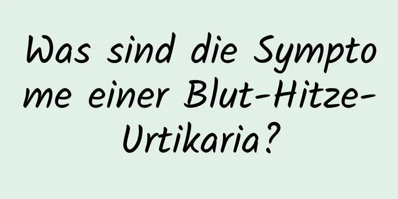 Was sind die Symptome einer Blut-Hitze-Urtikaria?