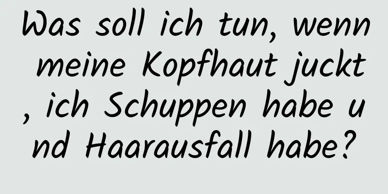 Was soll ich tun, wenn meine Kopfhaut juckt, ich Schuppen habe und Haarausfall habe?