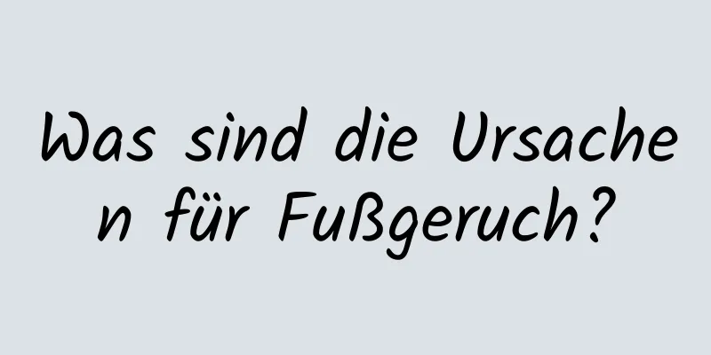 Was sind die Ursachen für Fußgeruch?
