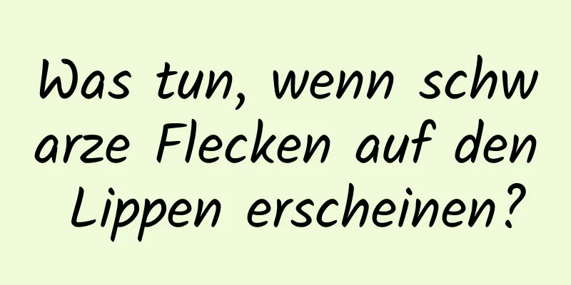 Was tun, wenn schwarze Flecken auf den Lippen erscheinen?