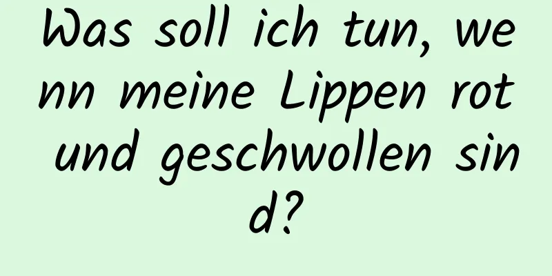 Was soll ich tun, wenn meine Lippen rot und geschwollen sind?
