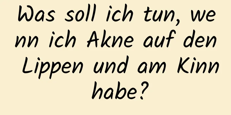 Was soll ich tun, wenn ich Akne auf den Lippen und am Kinn habe?