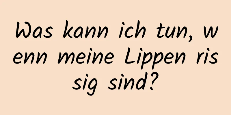 Was kann ich tun, wenn meine Lippen rissig sind?