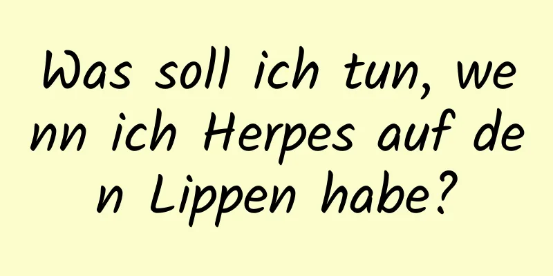Was soll ich tun, wenn ich Herpes auf den Lippen habe?
