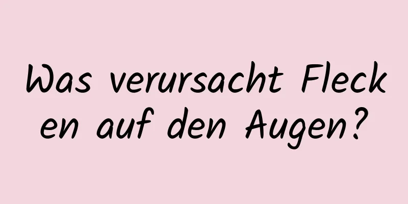 Was verursacht Flecken auf den Augen?