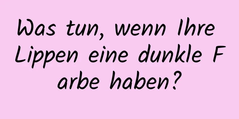 Was tun, wenn Ihre Lippen eine dunkle Farbe haben?