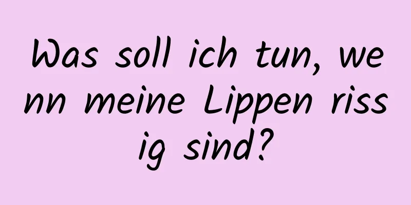 Was soll ich tun, wenn meine Lippen rissig sind?