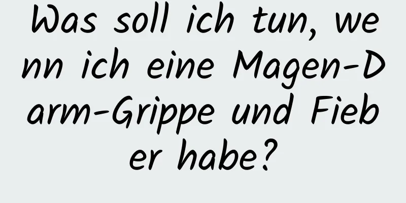 Was soll ich tun, wenn ich eine Magen-Darm-Grippe und Fieber habe?