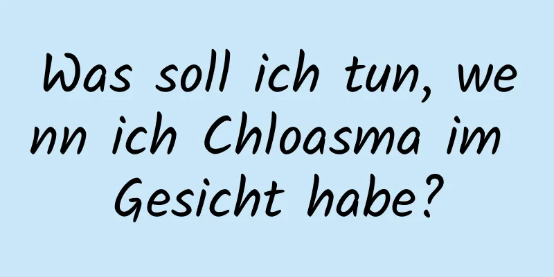 Was soll ich tun, wenn ich Chloasma im Gesicht habe?