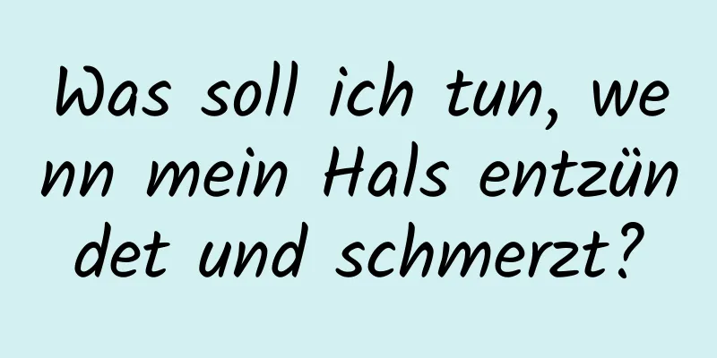 Was soll ich tun, wenn mein Hals entzündet und schmerzt?