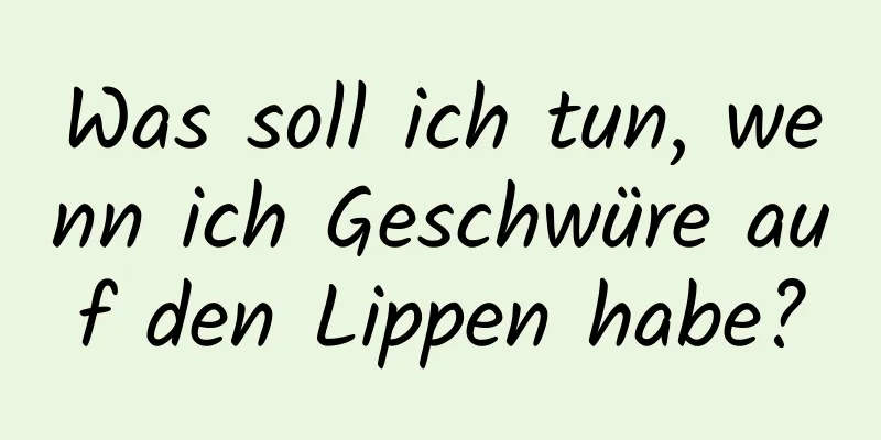 Was soll ich tun, wenn ich Geschwüre auf den Lippen habe?