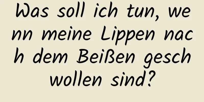 Was soll ich tun, wenn meine Lippen nach dem Beißen geschwollen sind?