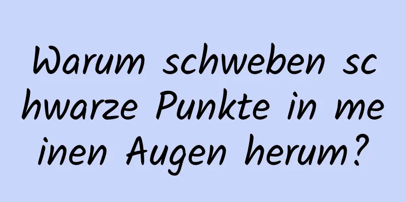 Warum schweben schwarze Punkte in meinen Augen herum?
