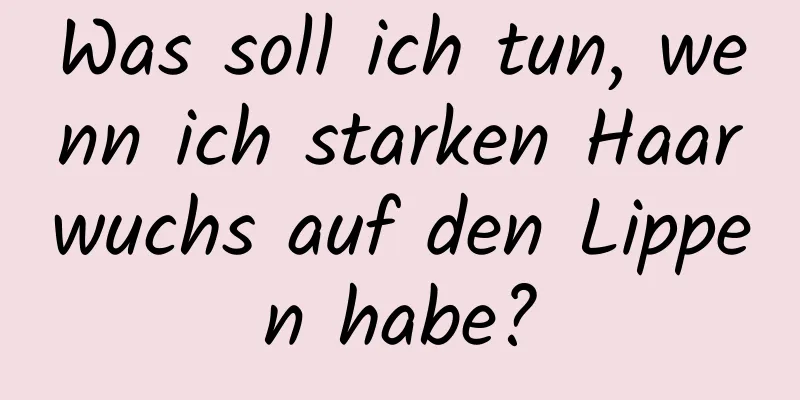 Was soll ich tun, wenn ich starken Haarwuchs auf den Lippen habe?
