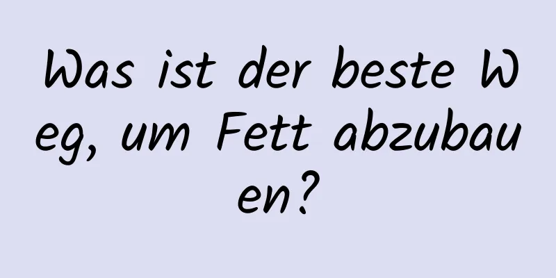 Was ist der beste Weg, um Fett abzubauen?
