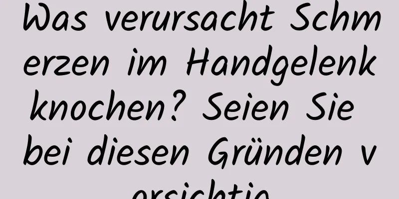 Was verursacht Schmerzen im Handgelenkknochen? Seien Sie bei diesen Gründen vorsichtig