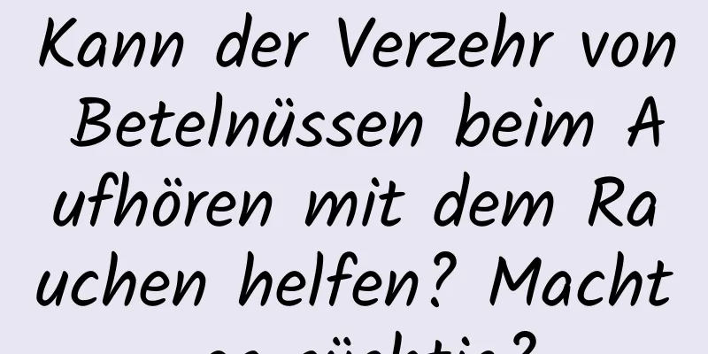 Kann der Verzehr von Betelnüssen beim Aufhören mit dem Rauchen helfen? Macht es süchtig?