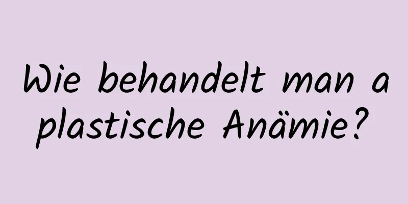 Wie behandelt man aplastische Anämie?