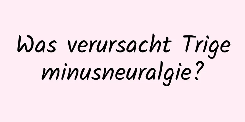 Was verursacht Trigeminusneuralgie?