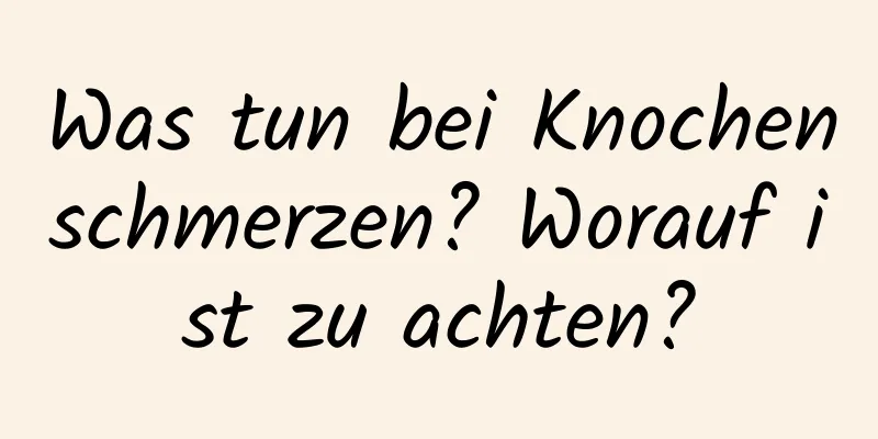 Was tun bei Knochenschmerzen? Worauf ist zu achten?