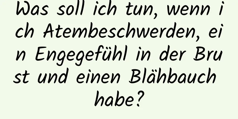 Was soll ich tun, wenn ich Atembeschwerden, ein Engegefühl in der Brust und einen Blähbauch habe?