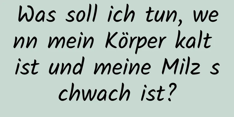 Was soll ich tun, wenn mein Körper kalt ist und meine Milz schwach ist?