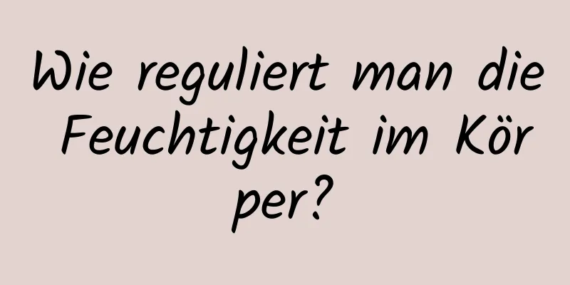 Wie reguliert man die Feuchtigkeit im Körper?