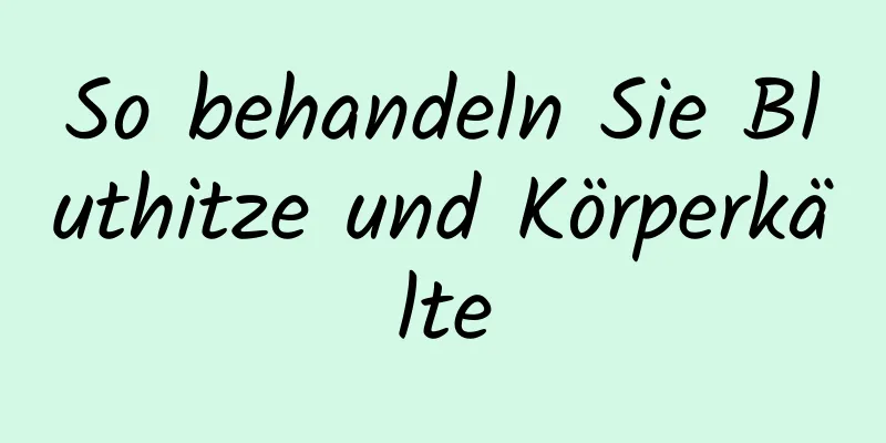 So behandeln Sie Bluthitze und Körperkälte