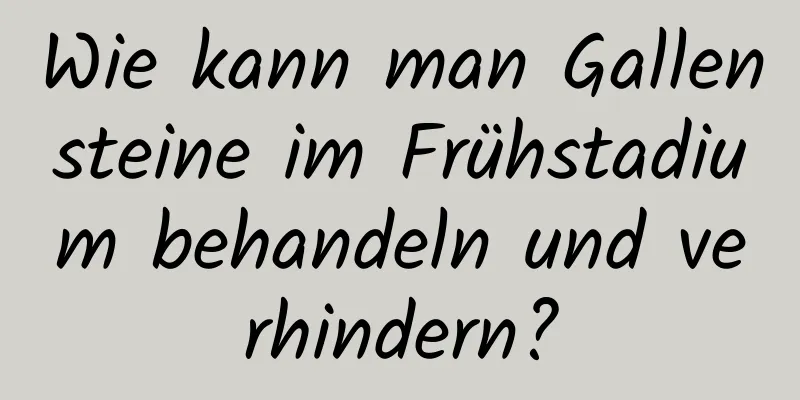 Wie kann man Gallensteine ​​im Frühstadium behandeln und verhindern?