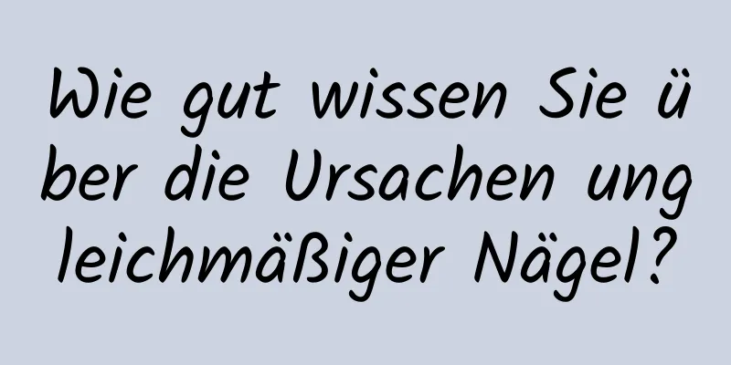 Wie gut wissen Sie über die Ursachen ungleichmäßiger Nägel?