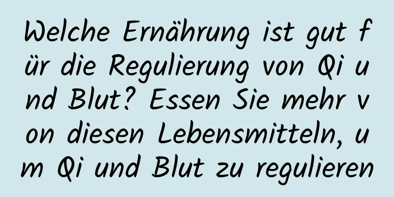 Welche Ernährung ist gut für die Regulierung von Qi und Blut? Essen Sie mehr von diesen Lebensmitteln, um Qi und Blut zu regulieren