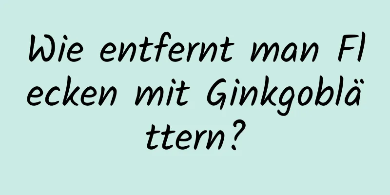 Wie entfernt man Flecken mit Ginkgoblättern?
