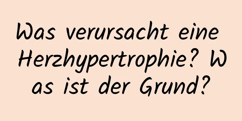 Was verursacht eine Herzhypertrophie? Was ist der Grund?