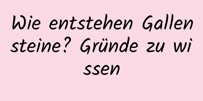 Wie entstehen Gallensteine? Gründe zu wissen