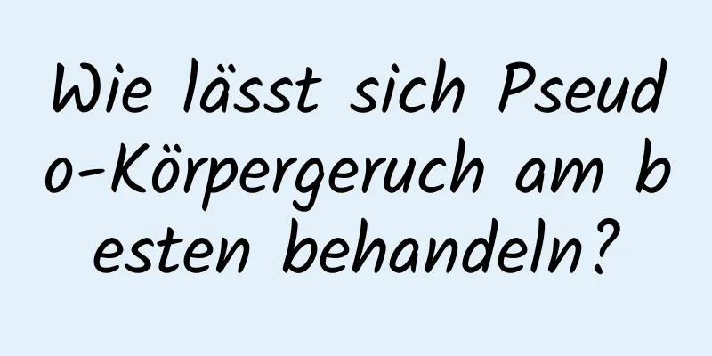 Wie lässt sich Pseudo-Körpergeruch am besten behandeln?