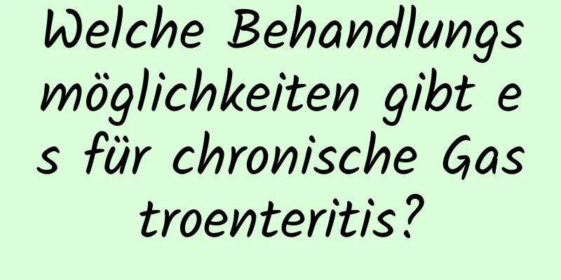 Welche Behandlungsmöglichkeiten gibt es für chronische Gastroenteritis?