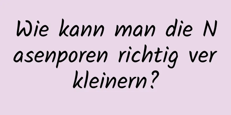 Wie kann man die Nasenporen richtig verkleinern?