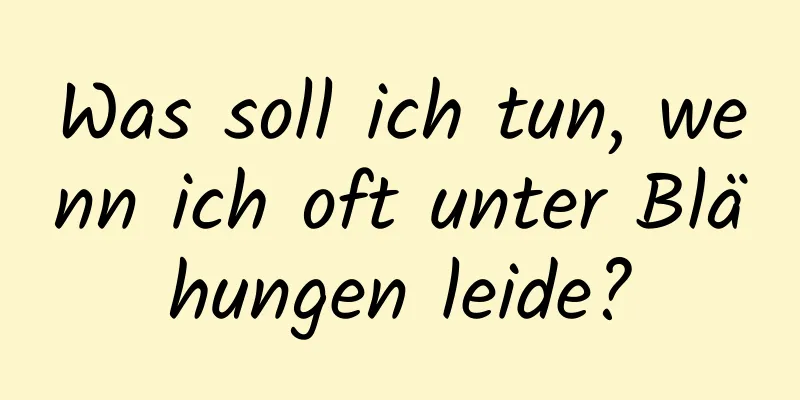 Was soll ich tun, wenn ich oft unter Blähungen leide?