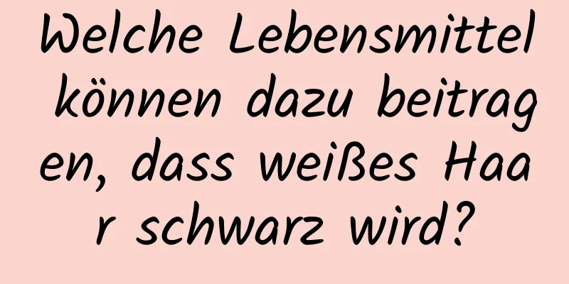 Welche Lebensmittel können dazu beitragen, dass weißes Haar schwarz wird?