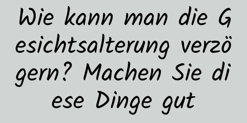 Wie kann man die Gesichtsalterung verzögern? Machen Sie diese Dinge gut