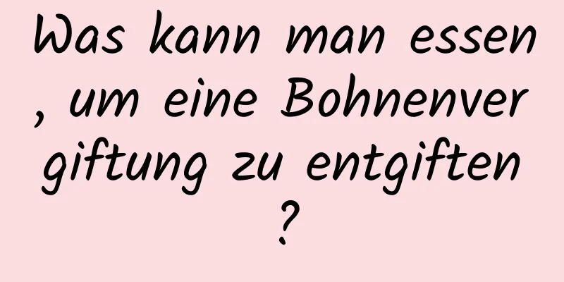 Was kann man essen, um eine Bohnenvergiftung zu entgiften?