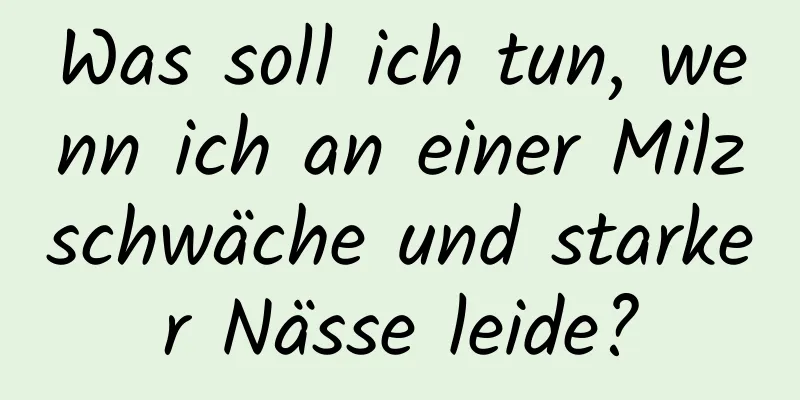 Was soll ich tun, wenn ich an einer Milzschwäche und starker Nässe leide?