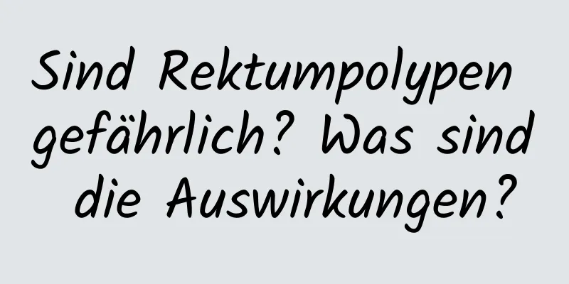 Sind Rektumpolypen gefährlich? Was sind die Auswirkungen?