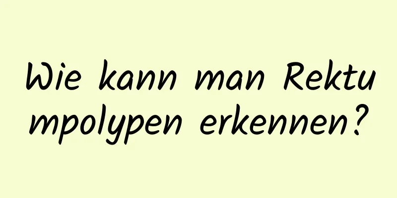 Wie kann man Rektumpolypen erkennen?