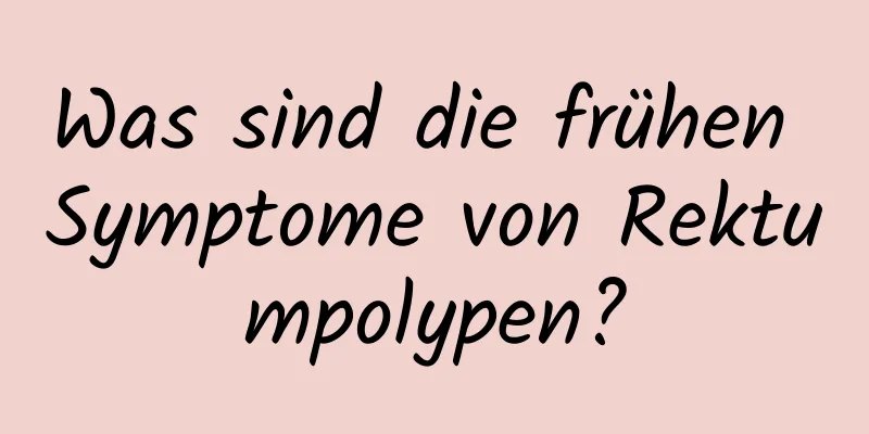 Was sind die frühen Symptome von Rektumpolypen?