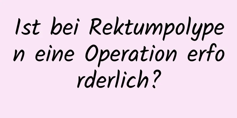 Ist bei Rektumpolypen eine Operation erforderlich?