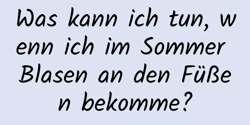 Was kann ich tun, wenn ich im Sommer Blasen an den Füßen bekomme?