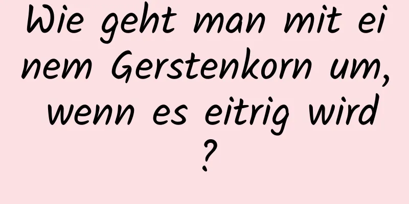 Wie geht man mit einem Gerstenkorn um, wenn es eitrig wird?